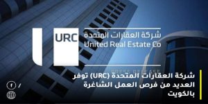 العقارات المتحدة (URC) بالكويت تطرح شواغر جديدة